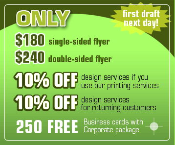 $180 for single-sided flyer design, $240 for double-sided flyer design. First draft - the next day! 10% off design services if you use our printing services, 10% off design services for returning customers, 250 FREE business cards with Corporate Logo package!