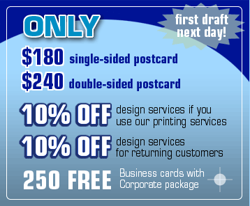$180 for single-sided postcard design, $240 for double-sided postcard design. First draft - the next day! 10% off design services if you use our printing services, 10% off design services for returning customers, 250 FREE business cards with Corporate Logo package!